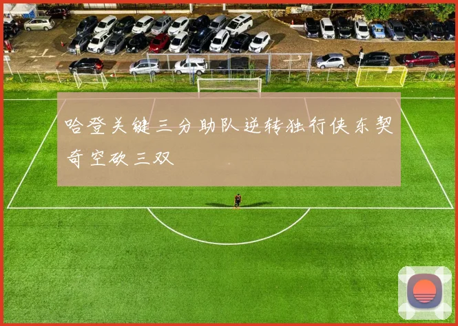 哈登关键三分助队逆转独行侠东契奇空砍三双