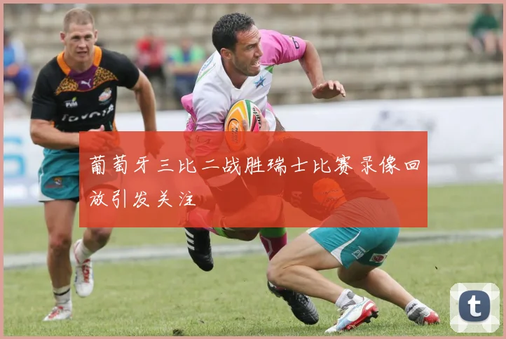 葡萄牙三比二战胜瑞士比赛录像回放引发关注