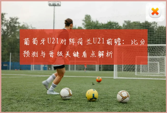 葡萄牙U21对阵荷兰U21前瞻：比分预测与晋级关键看点解析