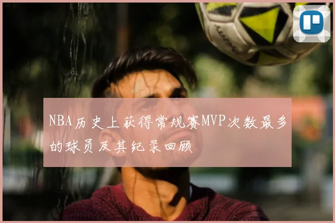 NBA历史上获得常规赛MVP次数最多的球员及其纪录回顾