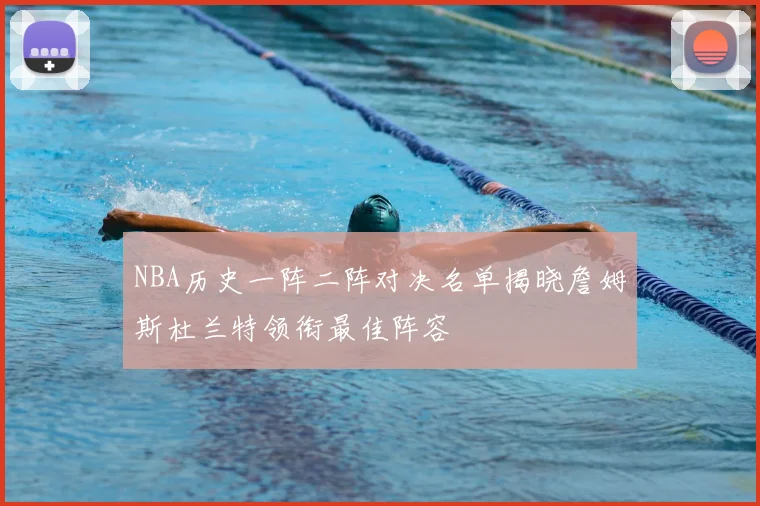 NBA历史一阵二阵对决名单揭晓詹姆斯杜兰特领衔最佳阵容
