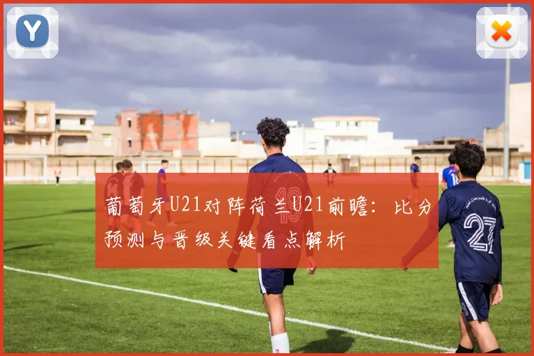 葡萄牙U21对阵荷兰U21前瞻：比分预测与晋级关键看点解析