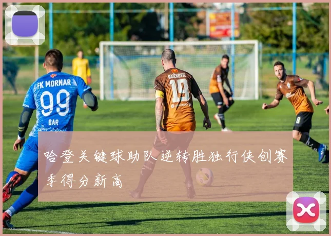 哈登关键球助队逆转胜独行侠创赛季得分新高