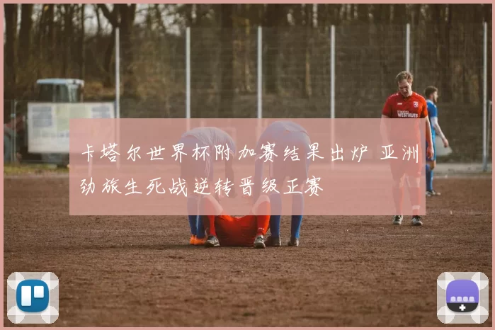 卡塔尔世界杯附加赛结果出炉 亚洲劲旅生死战逆转晋级正赛