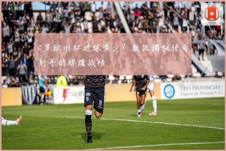 c罗欧洲杯进球多少？数据揭秘传奇射手的辉煌战绩