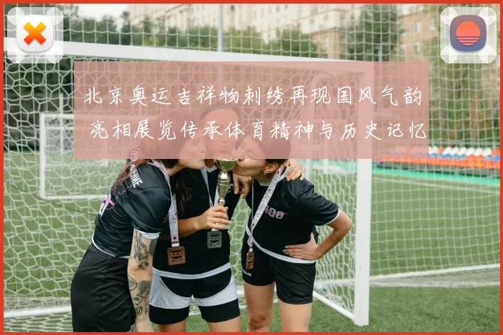 北京奥运吉祥物刺绣再现国风气韵 亮相展览传承体育精神与历史记忆