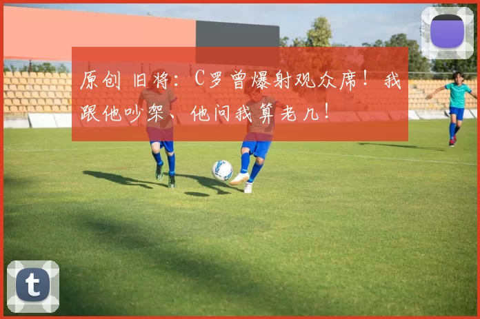 原创 旧将：C罗曾爆射观众席！我跟他吵架、他问我算老几！