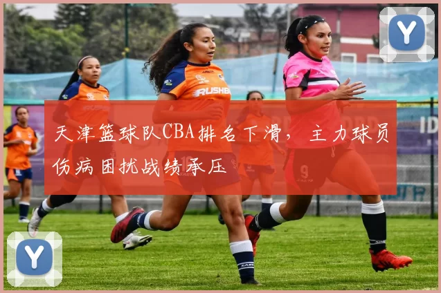 天津篮球队CBA排名下滑，主力球员伤病困扰战绩承压