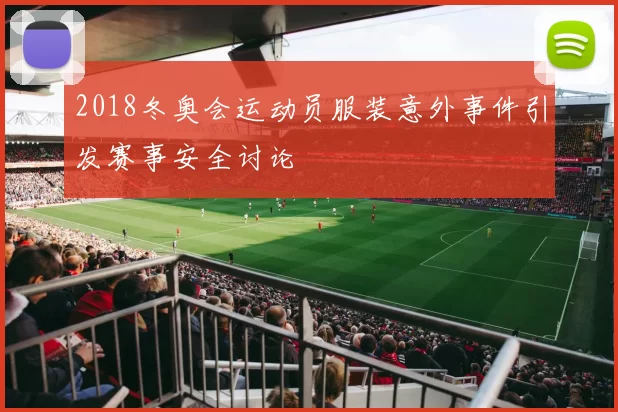 2018冬奥会运动员服装意外事件引发赛事安全讨论