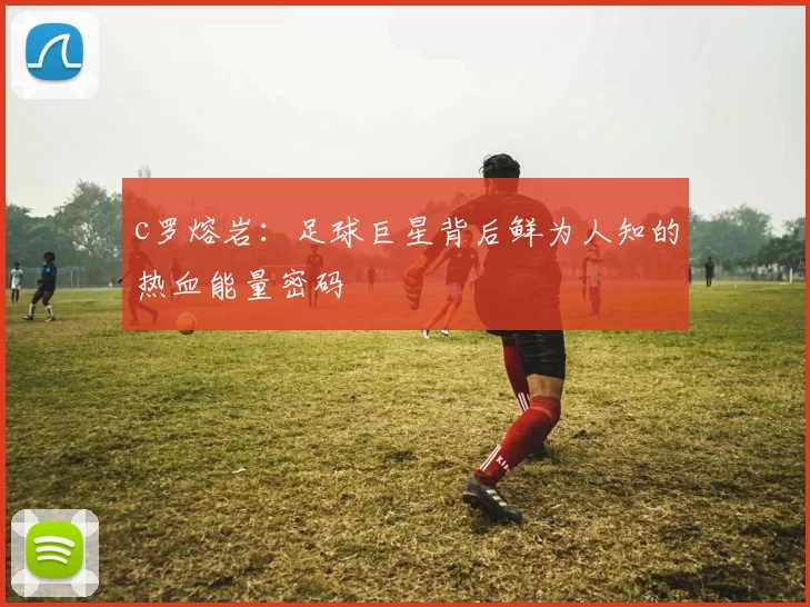 c罗熔岩：足球巨星背后鲜为人知的热血能量密码