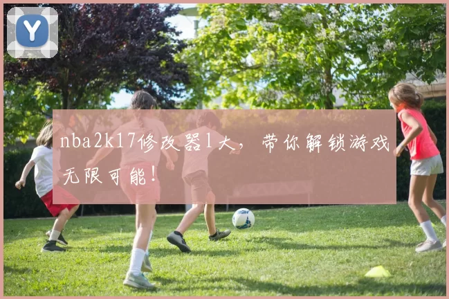 nba2k17修改器l大，带你解锁游戏无限可能！