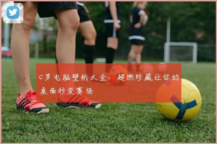 c罗电脑壁纸大全，超燃珍藏让你的桌面秒变赛场