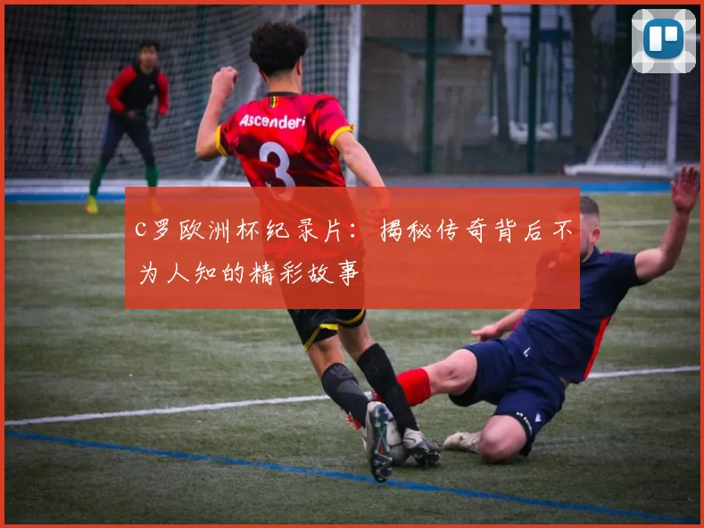 c罗欧洲杯纪录片：揭秘传奇背后不为人知的精彩故事