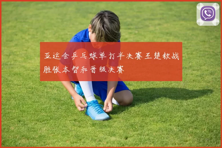 亚运会乒乓球单打半决赛王楚钦战胜张本智和晋级决赛