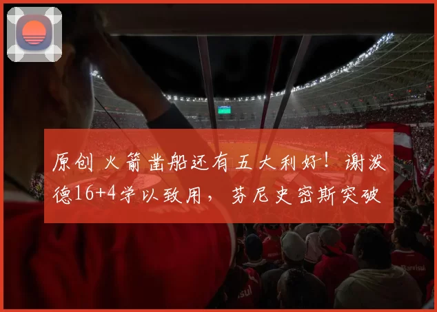 原创 火箭凿船还有五大利好！谢泼德16+4学以致用，芬尼史密斯突破限制