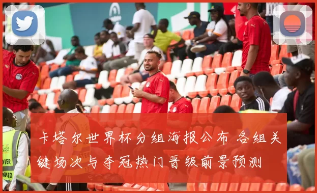 卡塔尔世界杯分组海报公布 各组关键场次与夺冠热门晋级前景预测