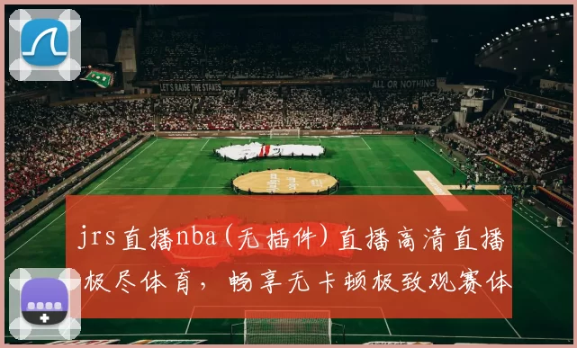jrs直播nba(无插件)直播高清直播 极尽体育，畅享无卡顿极致观赛体验！