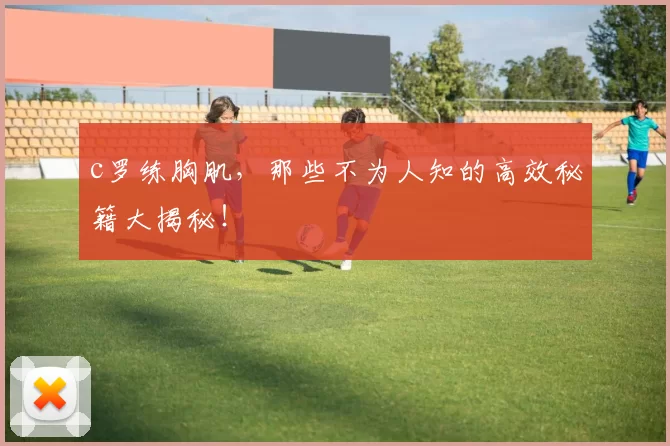 c罗练胸肌，那些不为人知的高效秘籍大揭秘！