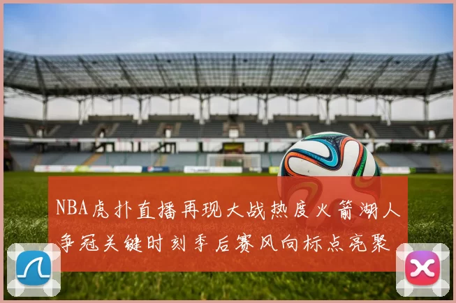 NBA虎扑直播再现大战热度火箭湖人争冠关键时刻季后赛风向标点亮聚焦