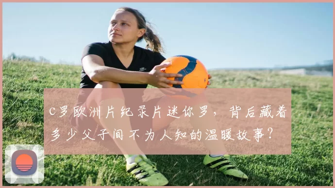 c罗欧洲片纪录片迷你罗，背后藏着多少父子间不为人知的温暖故事？