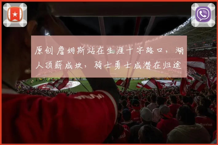 原创 詹姆斯站在生涯十字路口，湖人顶薪成坎，骑士勇士成潜在归途