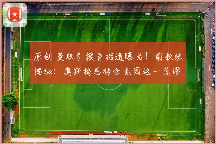 原创 曼联引援昏招遭曝光！前教练揭秘：奥斯梅恩转会竟因这一荒谬理由告吹