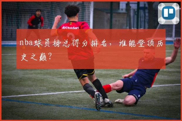 nba球员榜总得分排名，谁能登顶历史之巅？