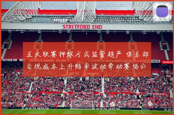 五大联赛押球方式监管趋严 俱乐部合规成本上升赔率波动牵动赛场公平