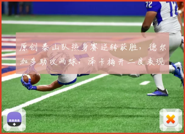 原创 泰山队热身赛逆转获胜，德尔加多助攻两球，泽卡梅开二度表现抢眼