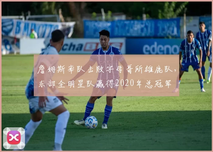 詹姆斯率队击败字母哥所雄鹿队，东部全明星队赢得2020年总冠军