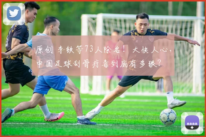 原创 李铁等73人除名！大快人心，中国足球刮骨疗毒到底有多狠？