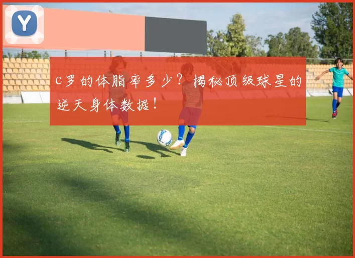 c罗的体脂率多少？揭秘顶级球星的逆天身体数据！